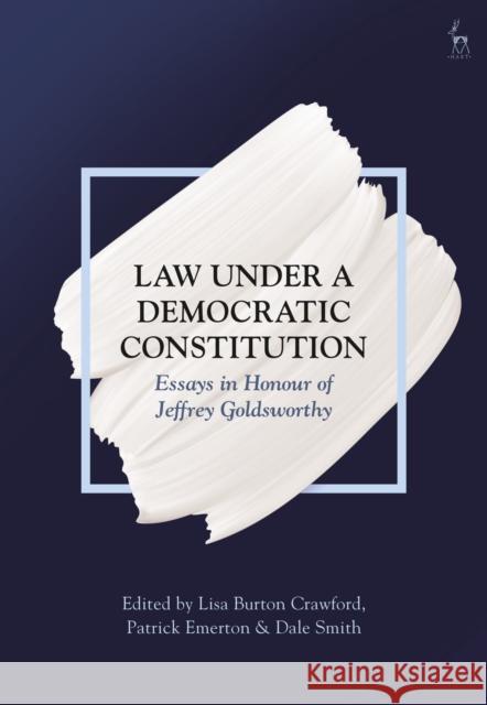 Law Under a Democratic Constitution: Essays in Honour of Jeffrey Goldsworthy Lisa Burton Crawford Patrick Emerton Dale Smith 9781509920853