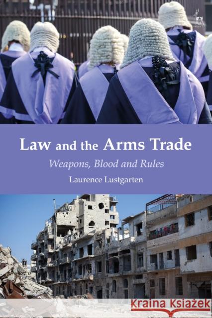 Law and the Arms Trade: Weapons, Blood and Rules Laurence Lustgarten 9781509922291 Hart Publishing