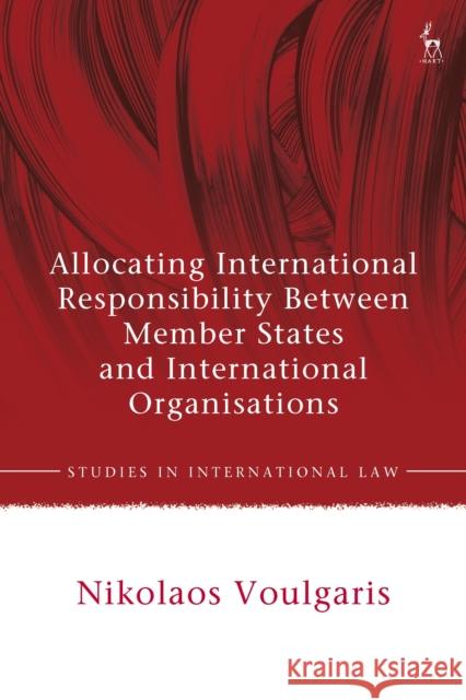 Allocating International Responsibility Between Member States and International Organisations Nikolaos Voulgaris 9781509925728 Hart Publishing