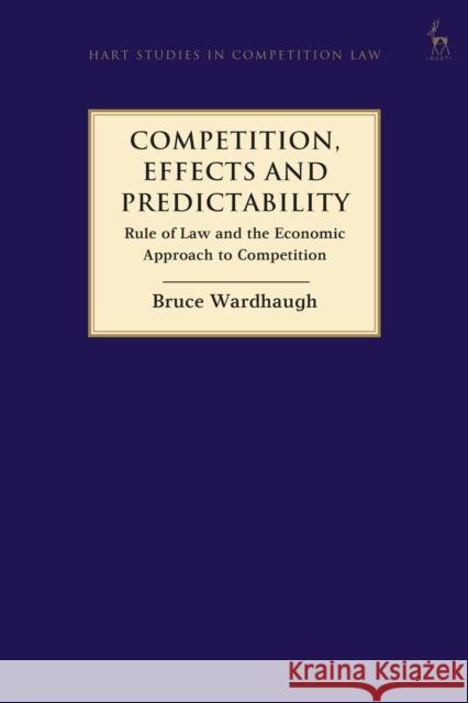 Competition, Effects and Predictability: Rule of Law and the Economic Approach to Competition Bruce Wardhaugh 9781509926060