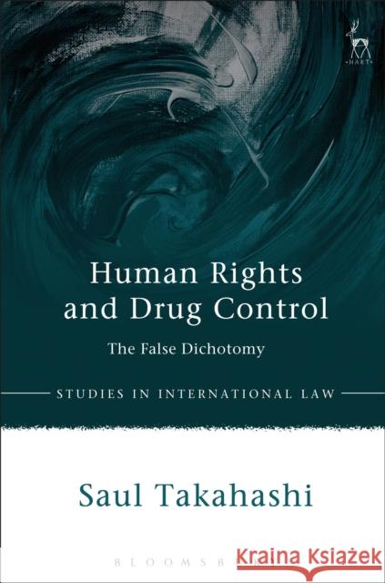 Human Rights and Drug Control: The False Dichotomy Saul Takahashi 9781509926435 Hart Publishing