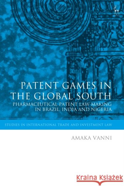 Patent Games in the Global South: Pharmaceutical Patent Law-Making in Brazil, India and Nigeria Amaka Vanni 9781509927395 Hart Publishing