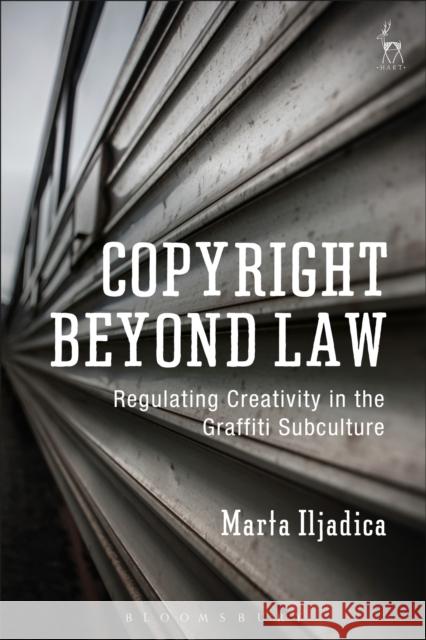 Copyright Beyond Law: Regulating Creativity in the Graffiti Subculture Marta Iljadica 9781509927944 Hart Publishing