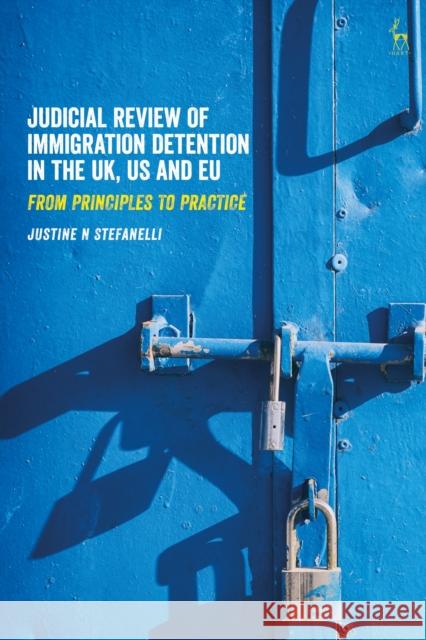Judicial Review of Immigration Detention in the Uk, Us and Eu: From Principles to Practice Justine Stefanelli 9781509930456 Hart Publishing