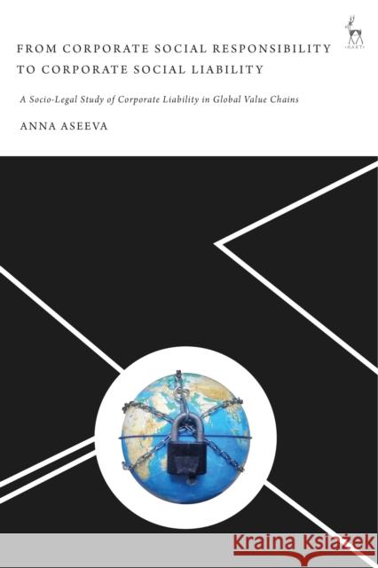 From Corporate Social Responsibility to Corporate Social Liability: A Socio-Legal Study of Corporate Liability in Global Value Chains Aseeva, Anna 9781509930579 BLOOMSBURY ACADEMIC