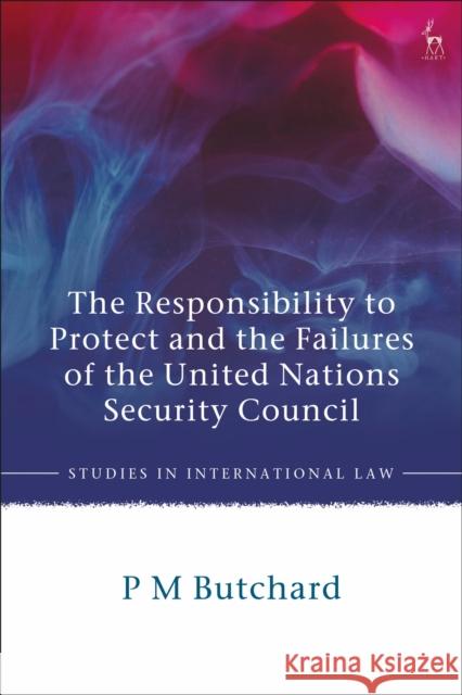 The Responsibility to Protect and the Failures of the United Nations Security Council P. M. Butchard 9781509930807 Hart Publishing