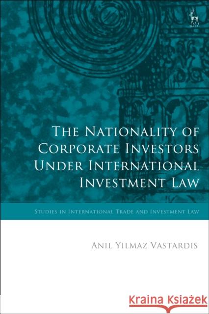 The Nationality of Corporate Investors Under International Investment Law Anil Yilmaz Vastardis Federico Ortino Gabrielle Marceau 9781509933594