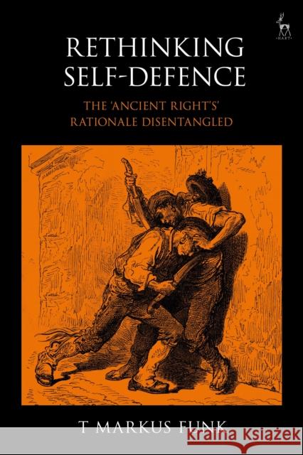 Rethinking Self-Defence: The 'Ancient Right's' Rationale Disentangled Funk, T. Markus 9781509934171