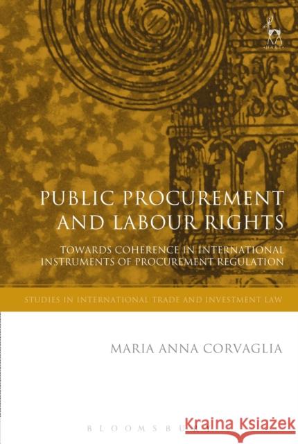 Public Procurement and Labour Rights: Towards Coherence in International Instruments of Procurement Regulation Maria Anna Corvaglia   9781509935185 Hart Publishing