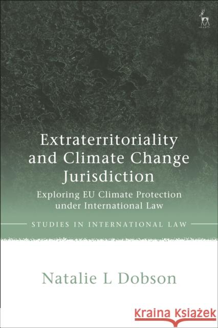 Extraterritoriality and Climate Change Jurisdiction: Exploring EU Climate Protection under International Law Natalie L Dobson 9781509935826 Bloomsbury Publishing PLC