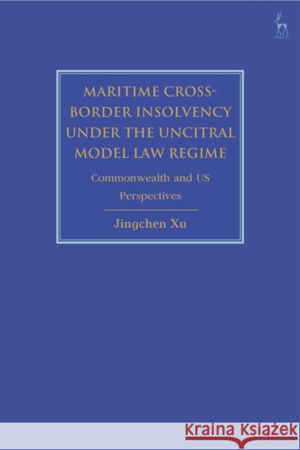 Maritime Cross-Border Insolvency Under the Uncitral Model Law Regime: Commonwealth and Us Perspectives Jingchen Xu 9781509935994 Hart Publishing