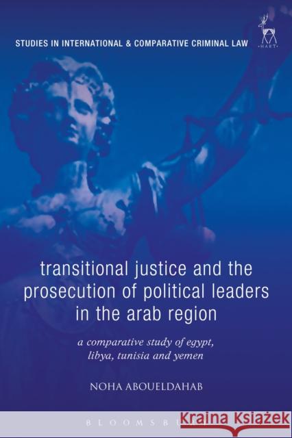 Transitional Justice and the Prosecution of Political Leaders in the Arab Region: A Comparative Study of Egypt, Libya, Tunisia and Yemen Noha Aboueldahab   9781509936403 Hart Publishing