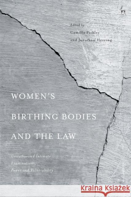 Women's Birthing Bodies and the Law: Unauthorised Intimate Examinations, Power and Vulnerability Camilla Pickles Jonathan Herring 9781509937578 Hart Publishing