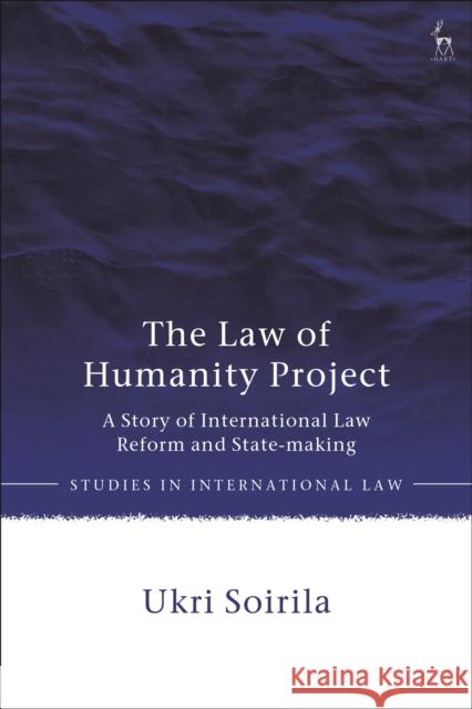 The Law of Humanity Project: A Story of International Law Reform and State-making Ukri Soirila (University of Helsinki, Finland) 9781509938919 Bloomsbury Publishing PLC