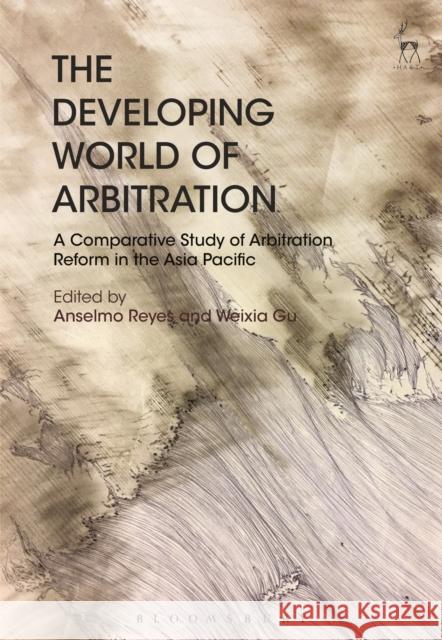 The Developing World of Arbitration: A Comparative Study of Arbitration Reform in the Asia Pacific Anselmo Reyes Weixia Gu 9781509939817 Hart Publishing