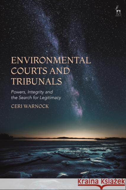 Environmental Courts and Tribunals: Powers, Integrity and the Search for Legitimacy Ceri Warnock 9781509940066 Hart Publishing