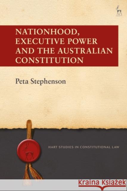 Nationhood, Executive Power and the Australian Constitution Peta Stephenson 9781509942367 Hart Publishing