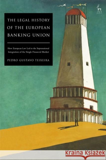 The Legal History of the European Banking Union: How European Law Led to the Supranational Integration of the Single Financial Market Pedro Gustavo Teixeira 9781509942596