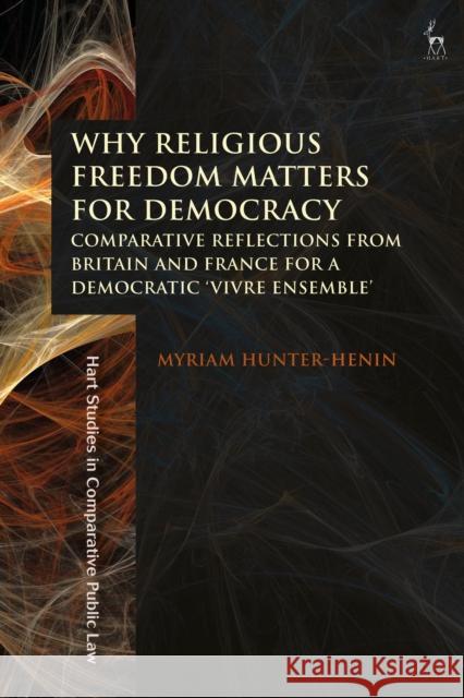 Why Religious Freedom Matters for Democracy: Comparative Reflections from Britain and France for a Democratic “Vivre Ensemble” Dr Myriam Hunter-Henin (University College London, UK) 9781509944019 Bloomsbury Publishing PLC