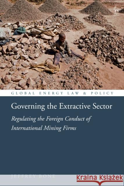 Governing the Extractive Sector: Regulating the Foreign Conduct of International Mining Firms Jeffrey Bone (Saint Joseph’s University, USA) 9781509944750 Bloomsbury Publishing PLC