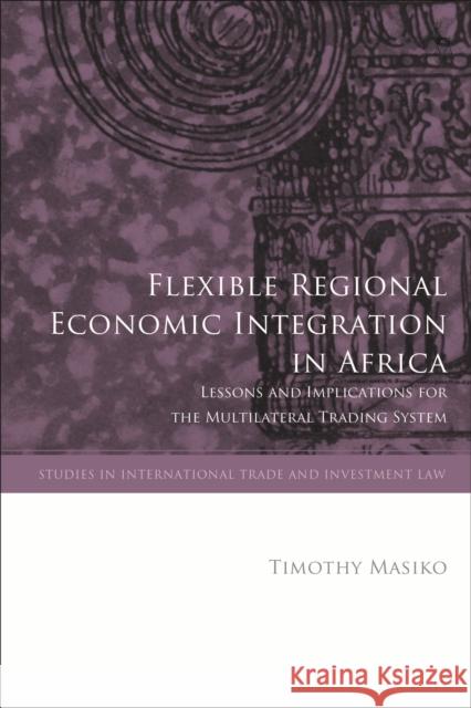Flexible Regional Economic Integration in Africa: Lessons and Implications for the Multilateral Trading System Timothy Masiko (University of Nottingham, UK) 9781509944965 Bloomsbury Publishing PLC