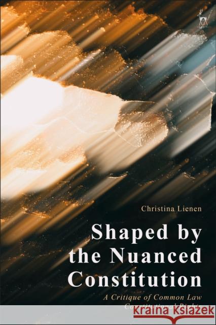 Shaped by the Nuanced Constitution: A Critique of Common Law Constitutional Rights Lienen, Christina 9781509948802 Bloomsbury Publishing PLC