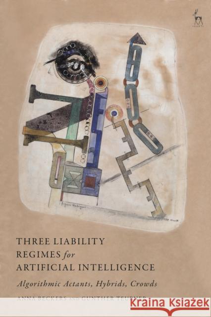 Three Liability Regimes for Artificial Intelligence: Algorithmic Actants, Hybrids, Crowds Beckers, Anna 9781509949335 Bloomsbury Publishing PLC