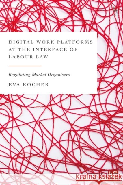 Digital Work Platforms at the Interface of Labour Law: Regulating Market Organisers Professor Dr Eva Kocher 9781509949854 Bloomsbury Publishing PLC