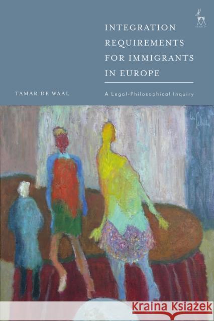 Integration Requirements for Immigrants in Europe: A Legal-Philosophical Inquiry Tamar de Waal 9781509950072 Hart Publishing