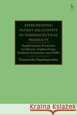 Evergreening Patent Exclusivity in Pharmaceutical Products: Supplementary Protection Certificates, Orphan Drugs, Paediatric Extensions and Atmps Frantzeska Papadopoulou 9781509950287 Hart Publishing