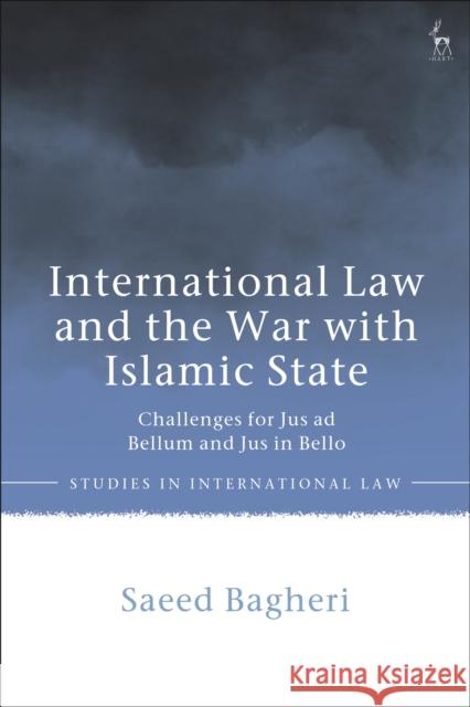 International Law and the War with Islamic State: Challenges for Jus Ad Bellum and Jus in Bello Saeed Bagheri 9781509950553 Hart Publishing