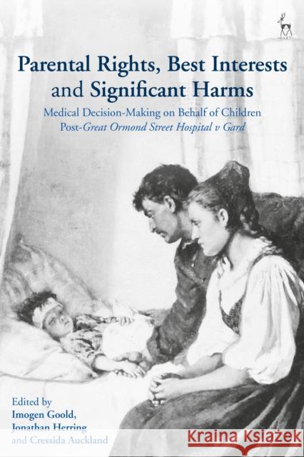 Parental Rights, Best Interests and Significant Harms: Medical Decision-Making on Behalf of Children Post-Great Ormond Street Hospital V Gard Imogen Goold Jonathan Herring Cressida Auckland 9781509952182 Hart Publishing