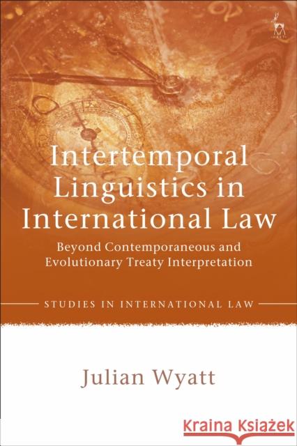 Intertemporal Linguistics in International Law: Beyond Contemporaneous and Evolutionary Treaty Interpretation Julian Wyatt 9781509952281 Hart Publishing
