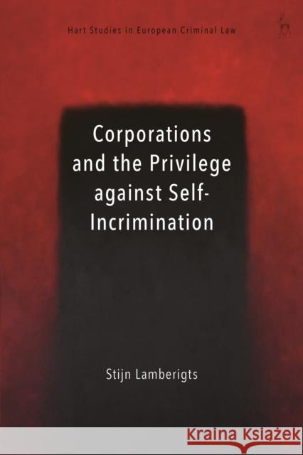 Corporations and the Privilege against Self-Incrimination Dr Stijn (Eubelius, Belgium) Lamberigts 9781509953356 Bloomsbury Publishing PLC