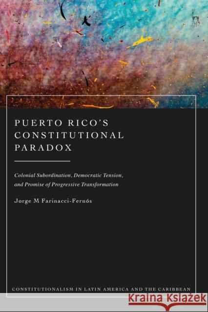 Puerto Rico's Constitutional Paradox: Colonial Subordination, Democratic Tension, and Promise of Progressive Transformation Farinacci-Fernós, Jorge M. 9781509953462 Hart Publishing