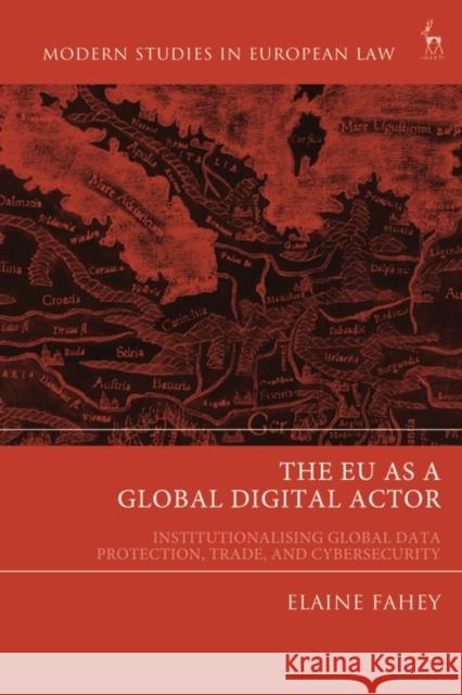 The EU as a Global Digital Actor: Institutionalising Global Data Protection, Trade, and Cybersecurity Professor Elaine Fahey (City Law School, City, University of London, UK) 9781509957040 Bloomsbury Publishing PLC