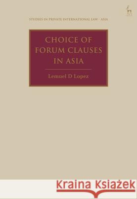 Choice of Forum Clauses in Asia Lemuel D (University of New South Wales, Australia) Lopez 9781509967513 Bloomsbury Publishing PLC