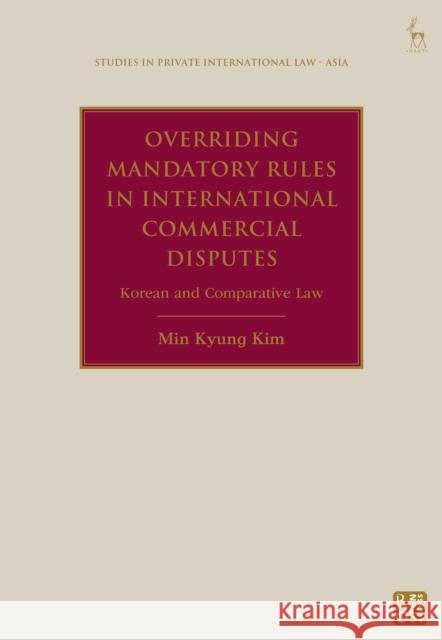 Overriding Mandatory Rules in International Commercial Disputes Min Kyung (Daejeon District Court, Republic of Korea) Kim 9781509969777 Bloomsbury Publishing PLC