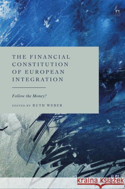 The Financial Constitution of European Integration: Follow the Money? Ruth Weber 9781509969951 Hart Publishing