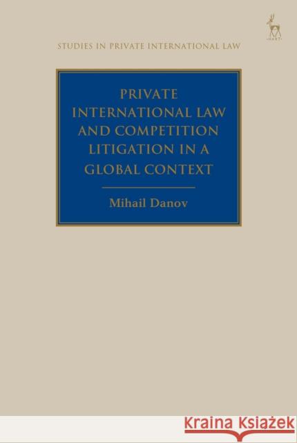 Private International Law and Competition Litigation in a Global Context Mihail Danov Paul Beaumont 9781509970346