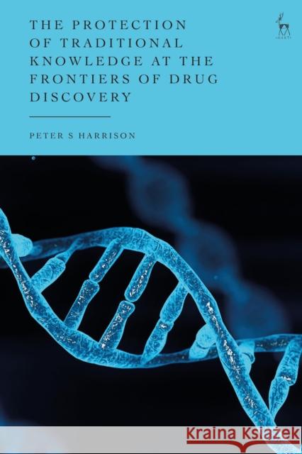 The Protection of Traditional Knowledge at the Frontiers of Drug Discovery Peter S (Lecturer in Law, University of York, UK) Harrison 9781509972326 Hart Publishing