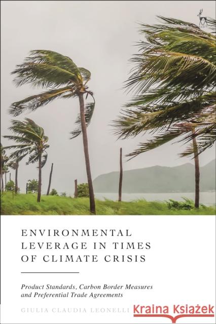 Environmental Leverage in Times of Climate Crisis: Product Standards, Carbon Border Measures, and Free Trade Agreements Giulia Claudia (LSE Law School, UK) Leonelli 9781509978328 Hart Publishing