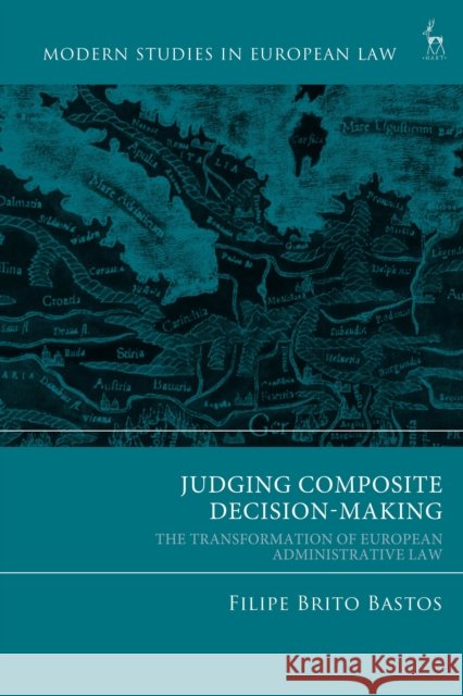 Judging Composite Decision-Making: The Transformation of European Administrative Law Filipe Brito (NOVA School of Law, Portugal) Bastos 9781509980512 Hart Publishing