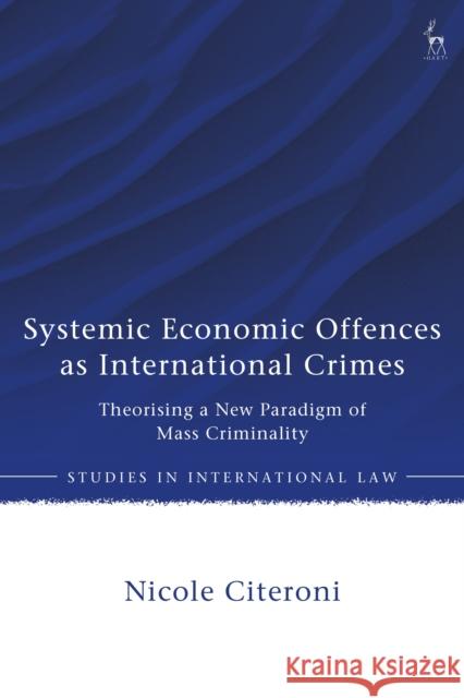 Systemic Economic Offences as International Crimes: Theorising a New Paradigm of Mass Criminality Nicole (Lund University, Sweden) Citeroni 9781509986590