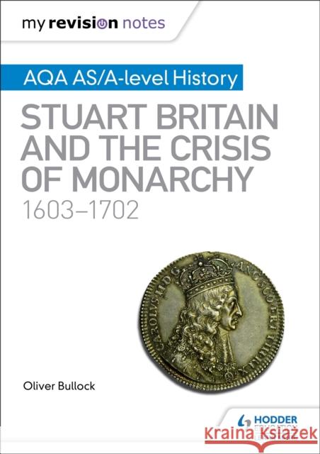 My Revision Notes: AQA AS/A-level History: Stuart Britain and the Crisis of Monarchy, 1603-1702 Bullock, Oliver 9781510418035