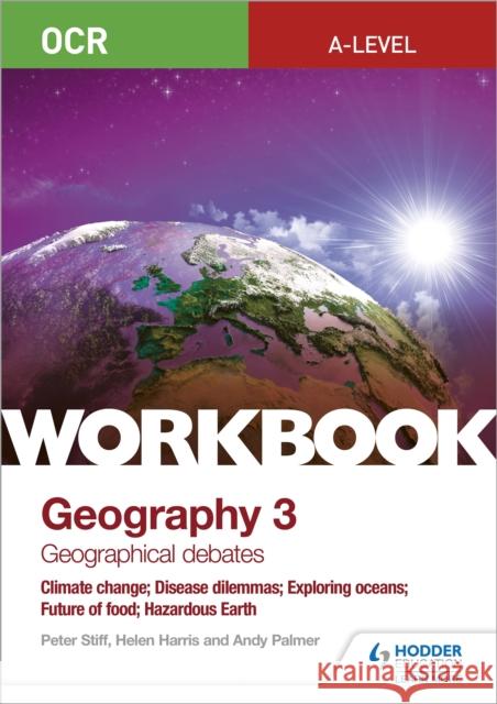 OCR A-level Geography Workbook 3: Geographical Debates: Climate Change; Disease Dilemmas; Exploring Oceans; Future of Food; Hazardous Earth Peter Stiff Helen Harris Andy Palmer 9781510458642