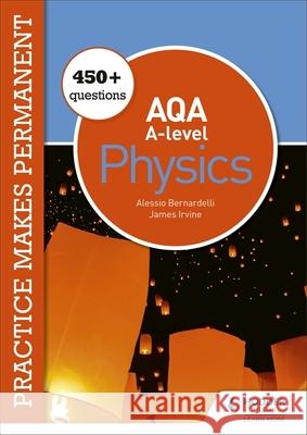 Practice makes permanent: 450+ questions for AQA A-level Physics Alessio Bernardelli James Irvine  9781510476417