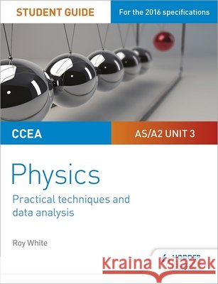 CCEA AS/A2 Unit 3 Physics Student Guide: Practical Techniques and Data Analysis Roy White 9781510486096 Hodder Education