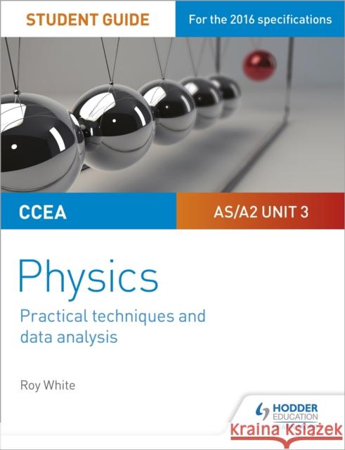 CCEA AS/A2 Unit 3 Physics Student Guide: Practical Techniques and Data Analysis Roy White 9781510486096 Hodder Education