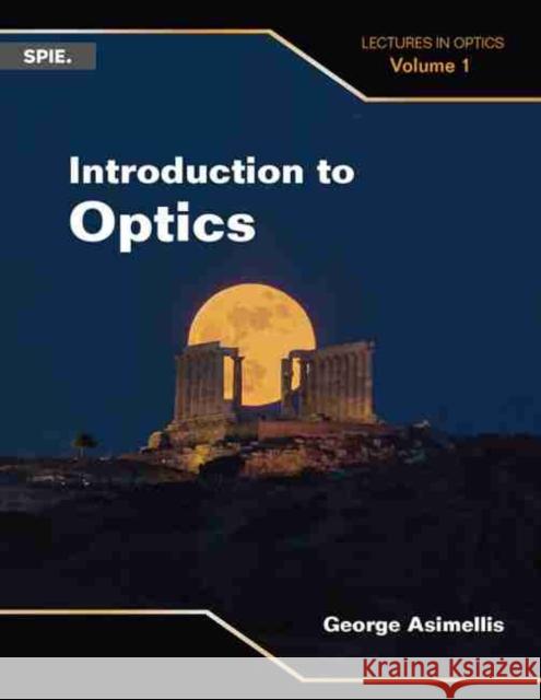 Introduction to Optics: Lectures in Optics (Volume 1) George Asimellis   9781510619432 SPIE Press